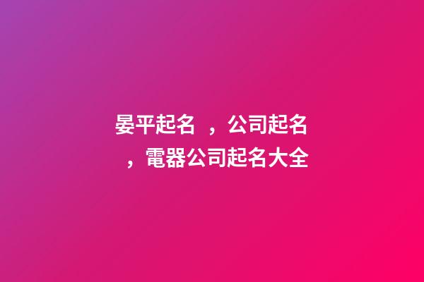 晏平起名，公司起名，電器公司起名大全-第1張-公司起名-玄機派